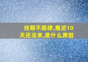 经期不规律,推迟10天还没来,是什么原因