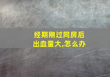 经期刚过同房后出血量大,怎么办