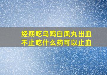 经期吃乌鸡白凤丸出血不止吃什么药可以止血