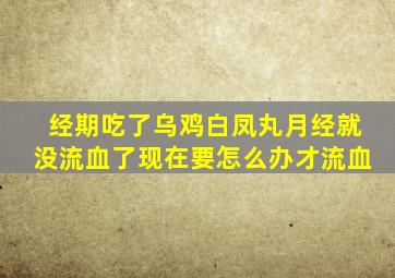 经期吃了乌鸡白凤丸月经就没流血了现在要怎么办才流血