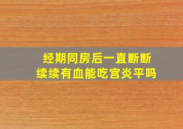 经期同房后一直断断续续有血能吃宫炎平吗