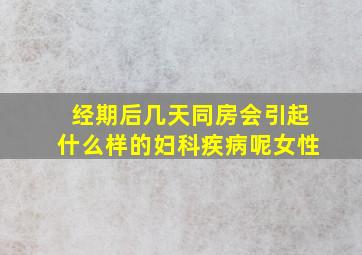 经期后几天同房会引起什么样的妇科疾病呢女性