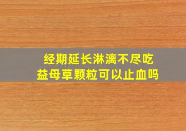 经期延长淋漓不尽吃益母草颗粒可以止血吗