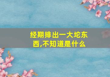 经期排出一大坨东西,不知道是什么