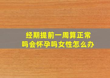 经期提前一周算正常吗会怀孕吗女性怎么办