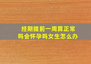 经期提前一周算正常吗会怀孕吗女生怎么办