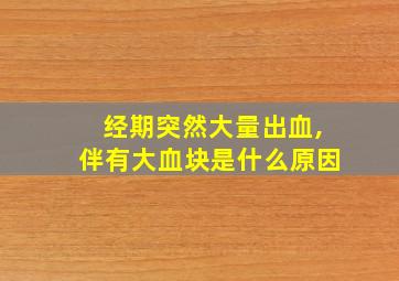 经期突然大量出血,伴有大血块是什么原因