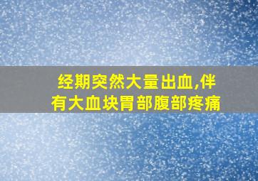 经期突然大量出血,伴有大血块胃部腹部疼痛