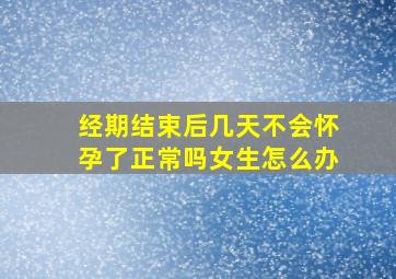 经期结束后几天不会怀孕了正常吗女生怎么办