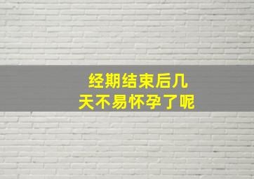 经期结束后几天不易怀孕了呢