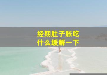 经期肚子胀吃什么缓解一下