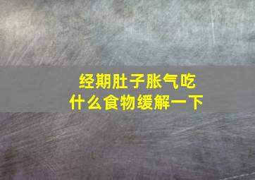 经期肚子胀气吃什么食物缓解一下