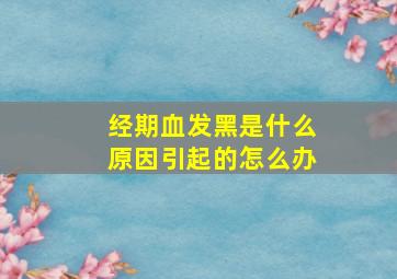 经期血发黑是什么原因引起的怎么办