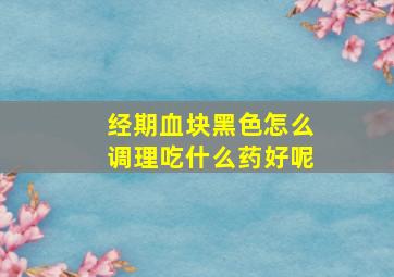 经期血块黑色怎么调理吃什么药好呢