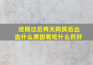 经期过后两天同房后出血什么原因呢吃什么药好