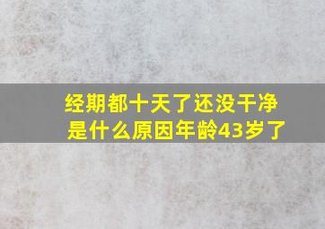 经期都十天了还没干净是什么原因年龄43岁了