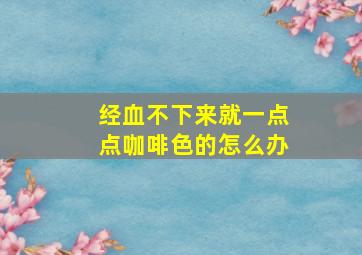 经血不下来就一点点咖啡色的怎么办