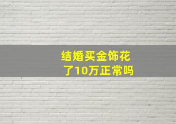 结婚买金饰花了10万正常吗