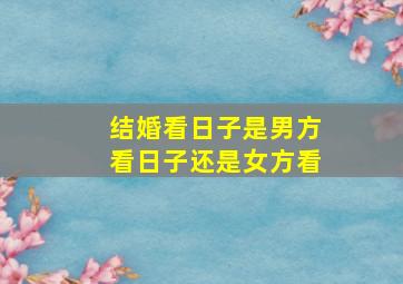 结婚看日子是男方看日子还是女方看