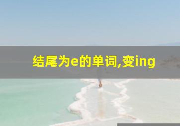 结尾为e的单词,变ing