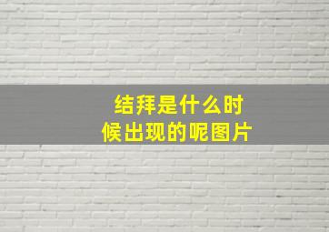 结拜是什么时候出现的呢图片