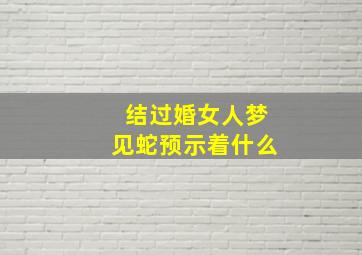 结过婚女人梦见蛇预示着什么