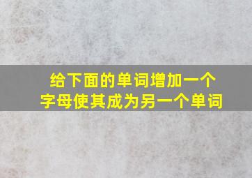 给下面的单词增加一个字母使其成为另一个单词