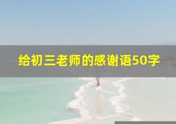 给初三老师的感谢语50字