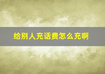 给别人充话费怎么充啊