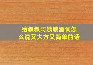 给叔叔阿姨敬酒词怎么说又大方又简单的话