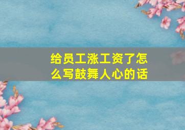 给员工涨工资了怎么写鼓舞人心的话