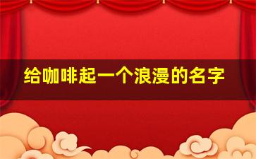 给咖啡起一个浪漫的名字