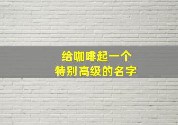 给咖啡起一个特别高级的名字