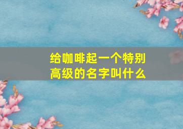 给咖啡起一个特别高级的名字叫什么