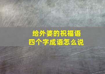 给外婆的祝福语四个字成语怎么说