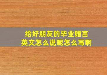 给好朋友的毕业赠言英文怎么说呢怎么写啊