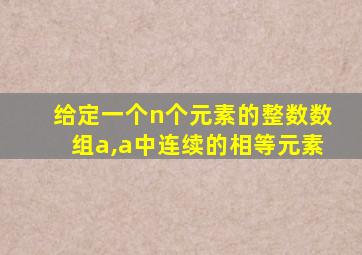 给定一个n个元素的整数数组a,a中连续的相等元素