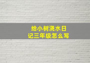 给小树浇水日记三年级怎么写