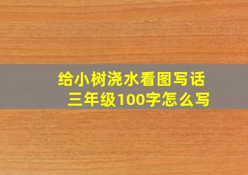 给小树浇水看图写话三年级100字怎么写