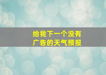 给我下一个没有广告的天气预报