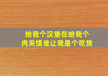 给我个汉堡在给我个肉夹馍谁让我是个吃货