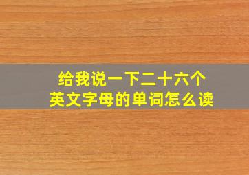 给我说一下二十六个英文字母的单词怎么读