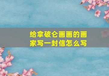 给拿破仑画画的画家写一封信怎么写