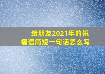 给朋友2021年的祝福语简短一句话怎么写