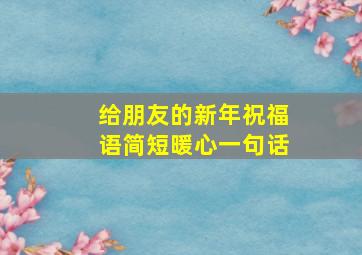 给朋友的新年祝福语简短暖心一句话