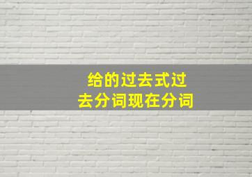 给的过去式过去分词现在分词