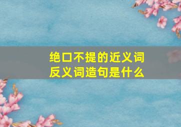 绝口不提的近义词反义词造句是什么