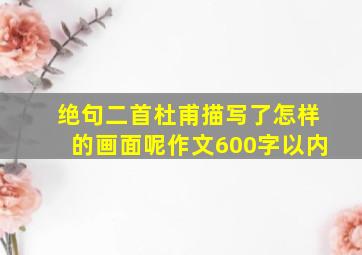 绝句二首杜甫描写了怎样的画面呢作文600字以内