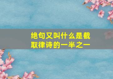 绝句又叫什么是截取律诗的一半之一