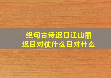 绝句古诗迟日江山丽迟日对仗什么日对什么